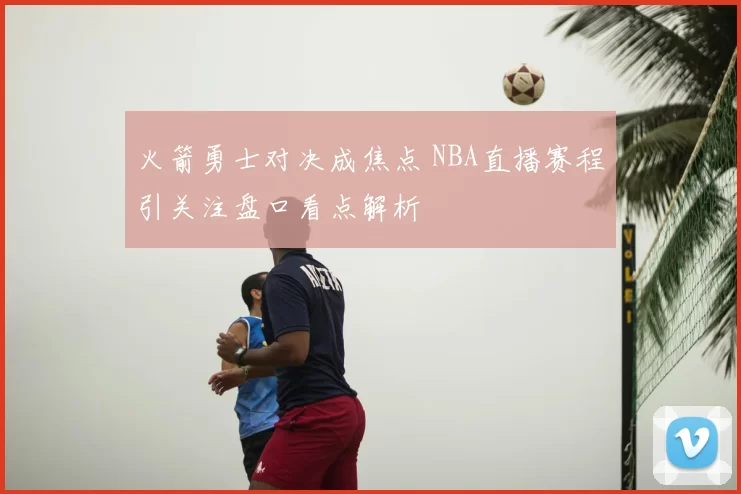 火箭勇士对决成焦点 NBA直播赛程引关注盘口看点解析