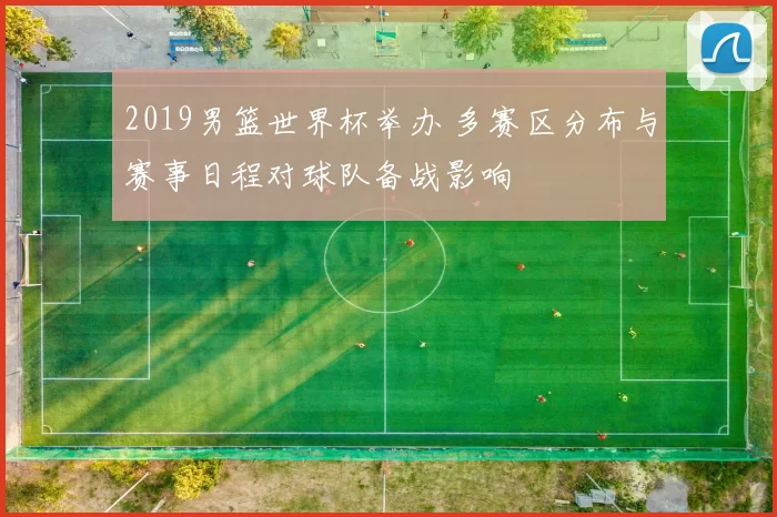 2019男篮世界杯举办 多赛区分布与赛事日程对球队备战影响