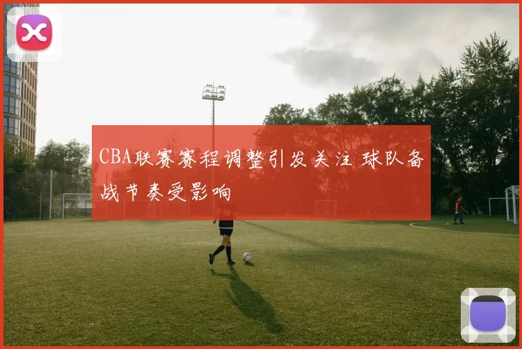 CBA联赛赛程调整引发关注 球队备战节奏受影响
