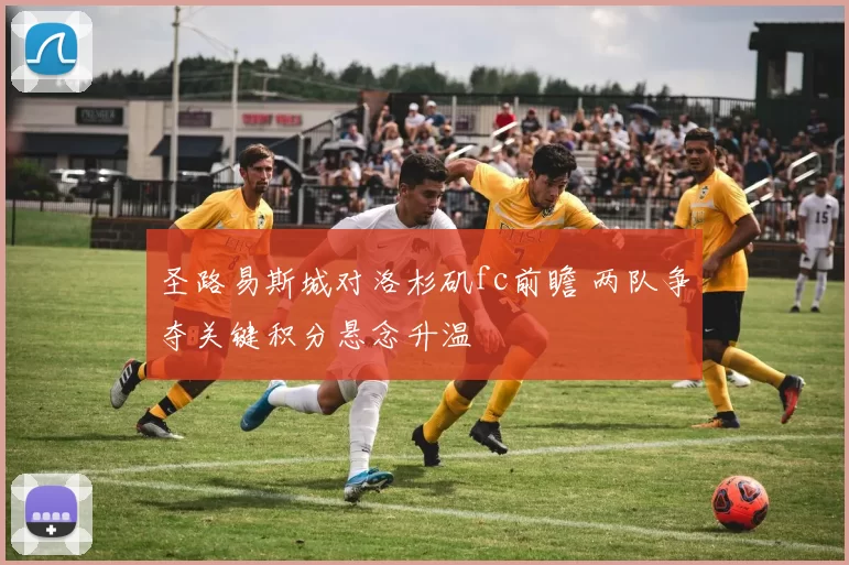 圣路易斯城对洛杉矶fc前瞻 两队争夺关键积分悬念升温