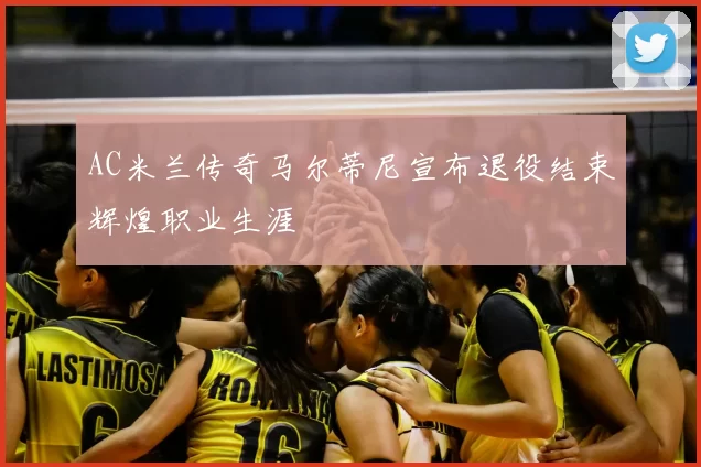 AC米兰传奇马尔蒂尼宣布退役结束辉煌职业生涯