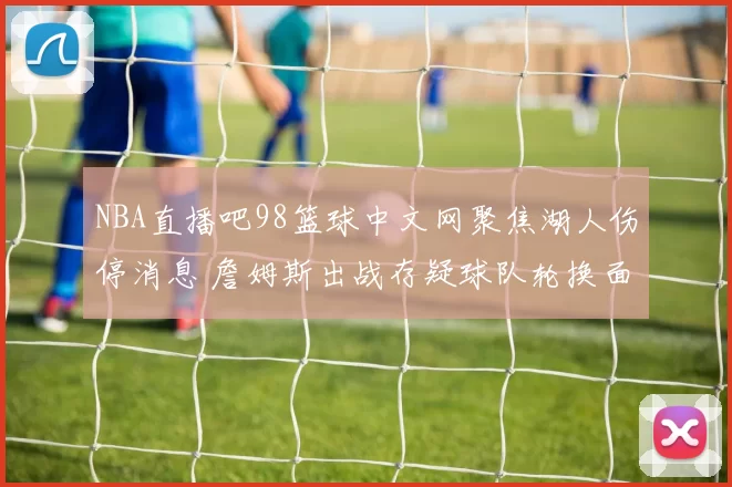 NBA直播吧98篮球中文网聚焦湖人伤停消息 詹姆斯出战存疑球队轮换面临调整
