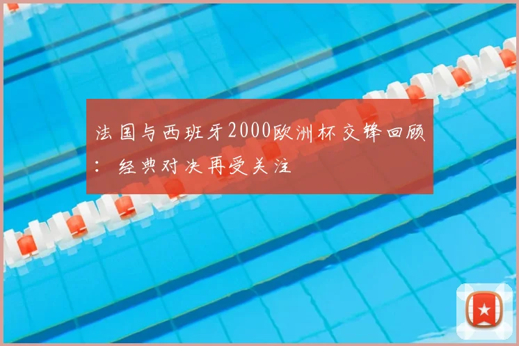 法国与西班牙2000欧洲杯交锋回顾：经典对决再受关注