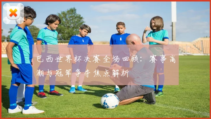 巴西世界杯决赛全场回顾:赛事高潮与冠军争夺焦点解析