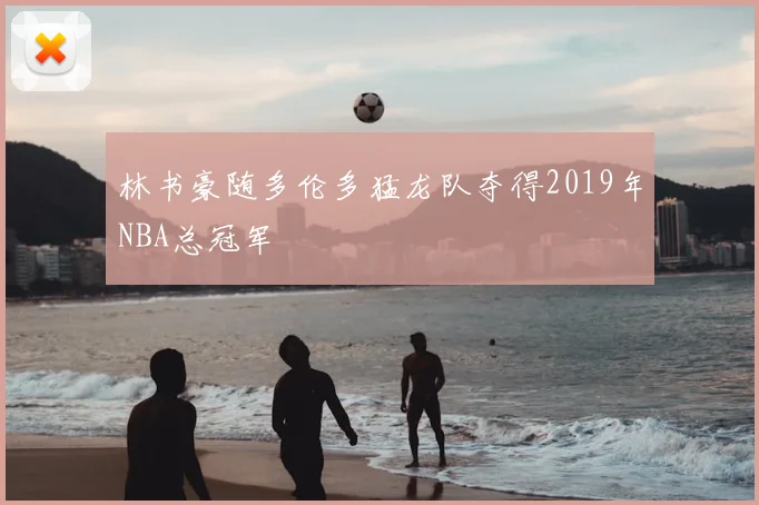 林书豪随多伦多猛龙队夺得2019年NBA总冠军