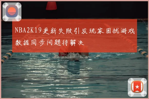 NBA2K19更新失败引发玩家困扰游戏数据同步问题待解决