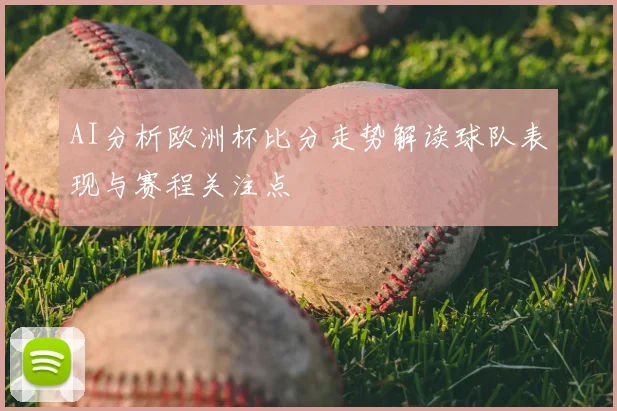 AI分析欧洲杯比分走势解读球队表现与赛程关注点