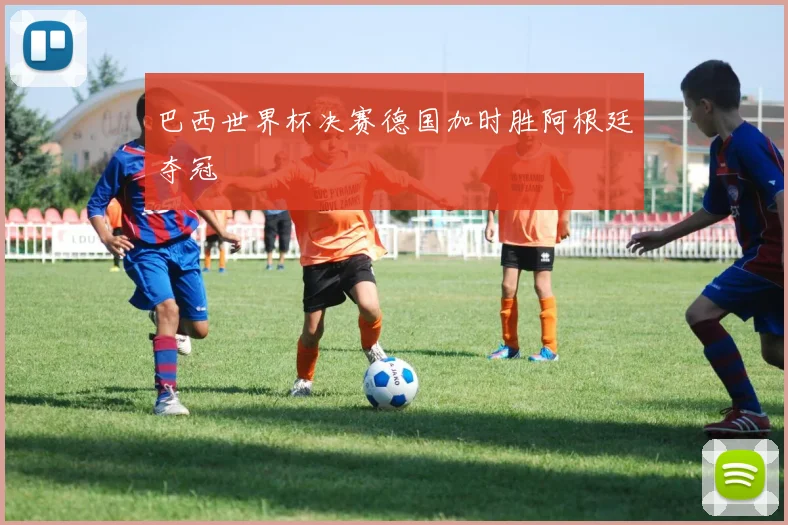 巴西世界杯决赛德国加时胜阿根廷夺冠