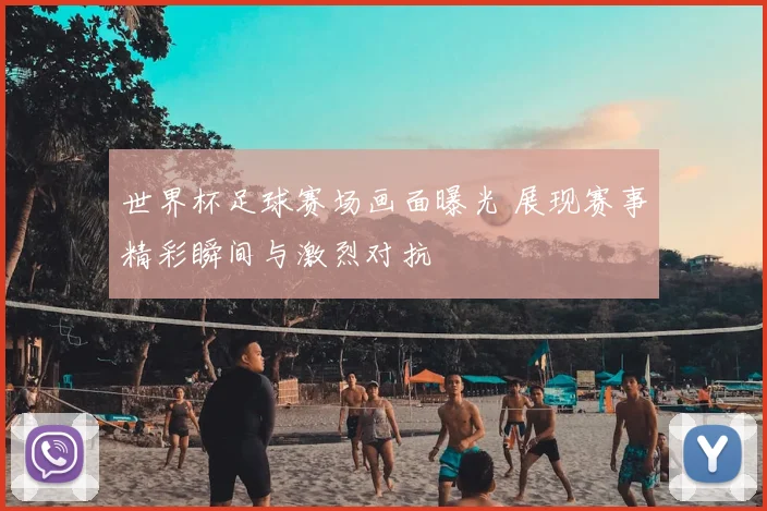世界杯足球赛场画面曝光 展现赛事精彩瞬间与激烈对抗
