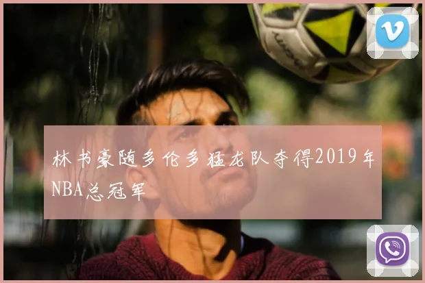林书豪随多伦多猛龙队夺得2019年NBA总冠军