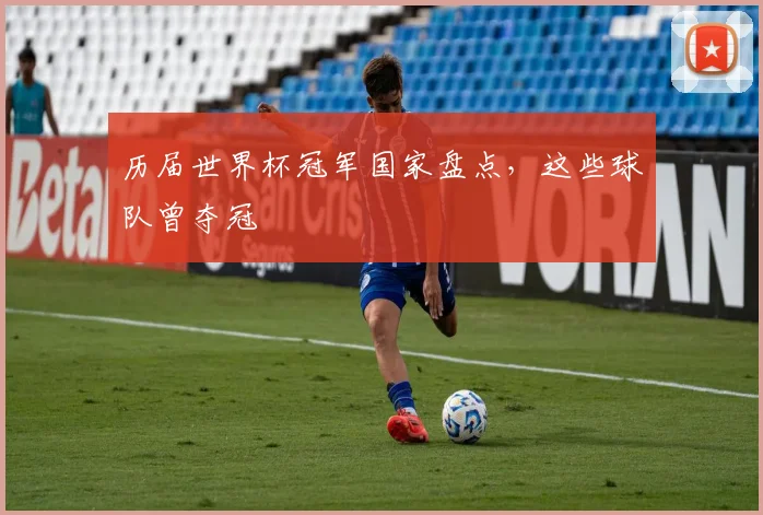历届世界杯冠军国家盘点,这些球队曾夺冠