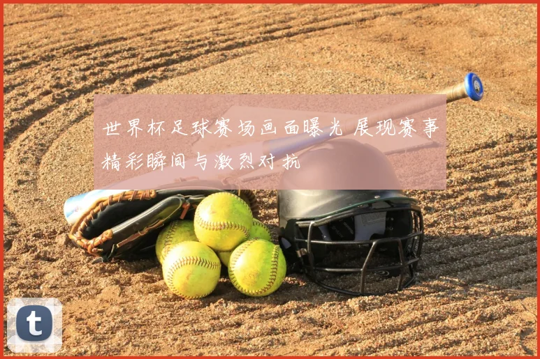 世界杯足球赛场画面曝光 展现赛事精彩瞬间与激烈对抗