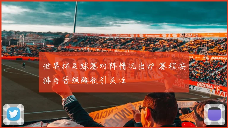 世界杯足球赛对阵情况出炉 赛程安排与晋级路径引关注