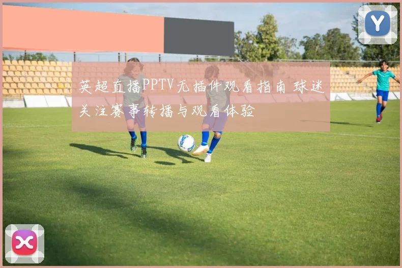 英超直播PPTV无插件观看指南 球迷关注赛事转播与观看体验