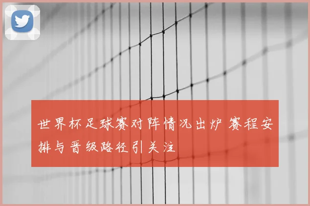 世界杯足球赛对阵情况出炉 赛程安排与晋级路径引关注